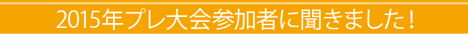 2015年プレ大会参加者に聞きました!